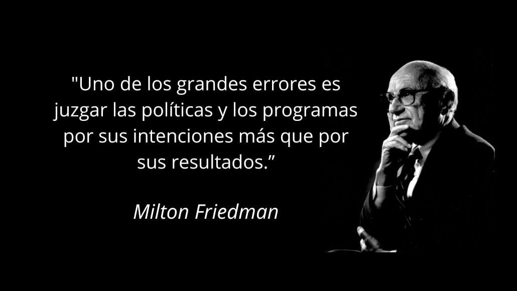 Uno de los grandes errores es juzgar las políticas y los programas por sus intenciones más que por sus resultados.”